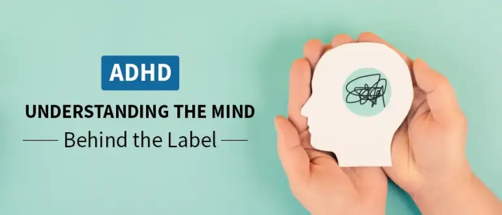 Attention Deficit Hyperactivity Disorder: Understanding the Mind Behind the Label Attention Deficit Hyperactivity Disorder: Understanding the Mind Behind the Label